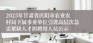 2025年甘肃省庆阳市农业农村局下属事业单位引进高层次急需紧缺人才拟聘用人员公示