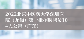 2022北京中医药大学深圳医院（龙岗）第一批招聘聘员104人公告（广东）