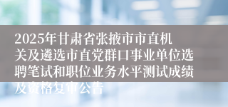 2025年甘肃省张掖市市直机关及遴选市直党群口事业单位选聘笔试和职位业务水平测试成绩及资格复审公告