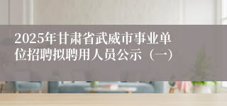 2025年甘肃省武威市事业单位招聘拟聘用人员公示（一）