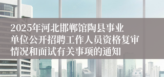 2025年河北邯郸馆陶县事业单位公开招聘工作人员资格复审情况和面试有关事项的通知