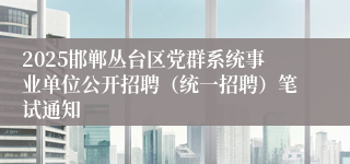 2025邯郸丛台区党群系统事业单位公开招聘（统一招聘）笔试通知