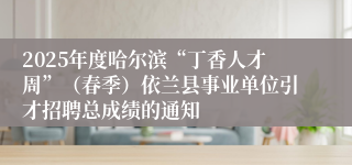 2025年度哈尔滨“丁香人才周”（春季）依兰县事业单位引才招聘总成绩的通知
