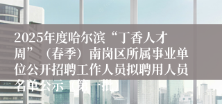 2025年度哈尔滨“丁香人才周”（春季）南岗区所属事业单位公开招聘工作人员拟聘用人员名单公示（第一批）