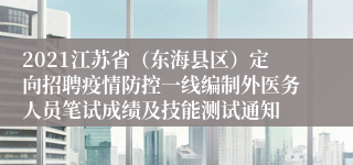 2021江苏省（东海县区）定向招聘疫情防控一线编制外医务人员笔试成绩及技能测试通知