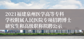 2021福建泉州医学高等专科学校附属人民医院专项招聘博士研究生和高级职称拟聘公示