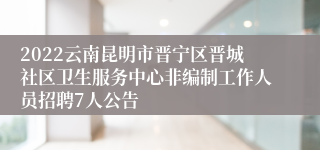 2022云南昆明市晋宁区晋城社区卫生服务中心非编制工作人员招聘7人公告