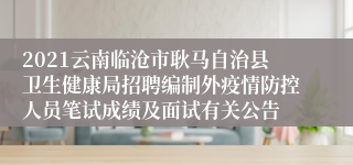 2021云南临沧市耿马自治县卫生健康局招聘编制外疫情防控人员笔试成绩及面试有关公告