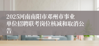 2025河南南阳市邓州市事业单位招聘联考岗位核减和取消公告