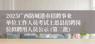 2025广西防城港市招聘事业单位工作人员考试上思县招聘岗位拟聘用人员公示 (第二批)