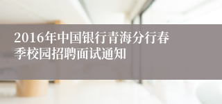 2016年中国银行青海分行春季校园招聘面试通知