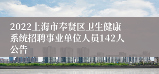 2022上海市奉贤区卫生健康系统招聘事业单位人员142人公告