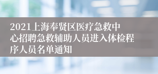 2021上海奉贤区医疗急救中心招聘急救辅助人员进入体检程序人员名单通知