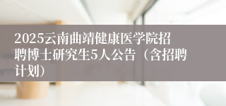 2025云南曲靖健康医学院招聘博士研究生5人公告（含招聘计划）