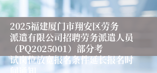 2025福建厦门市翔安区劳务派遣有限公司招聘劳务派遣人员（PQ2025001）部分考试岗位放宽报名条件延长报名时间通知