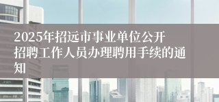 2025年招远市事业单位公开招聘工作人员办理聘用手续的通知