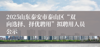 2025山东泰安市泰山区“双向选择、择优聘用”拟聘用人员公示