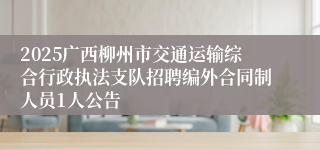 2025广西柳州市交通运输综合行政执法支队招聘编外合同制人员1人公告