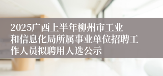 2025广西上半年柳州市工业和信息化局所属事业单位招聘工作人员拟聘用人选公示