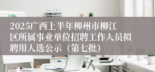 2025广西上半年柳州市柳江区所属事业单位招聘工作人员拟聘用人选公示（第七批）