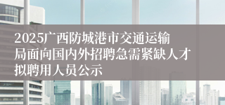 2025广西防城港市交通运输局面向国内外招聘急需紧缺人才拟聘用人员公示