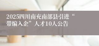 2025四川南充南部县引进“带编入企”人才10人公告