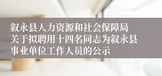 叙永县人力资源和社会保障局 关于拟聘用十四名同志为叙永县事业单位工作人员的公示
