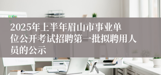2025年上半年眉山市事业单位公开考试招聘第一批拟聘用人员的公示