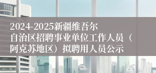 2024-2025新疆维吾尔自治区招聘事业单位工作人员（阿克苏地区）拟聘用人员公示