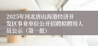 2025年河北唐山海港经济开发区事业单位公开招聘拟聘用人员公示（第一批）