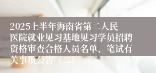2025上半年海南省第二人民医院就业见习基地见习学员招聘资格审查合格人员名单、笔试有关事项公告（二）