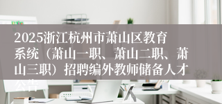 2025浙江杭州市萧山区教育系统（萧山一职、萧山二职、萧山三职）招聘编外教师储备人才公告