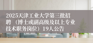 2025天津工业大学第三批招聘 （博士或副高级及以上专业技术职务岗位）19人公告
