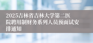 2025吉林省吉林大学第二医院聘用制财务系列人员预面试安排通知