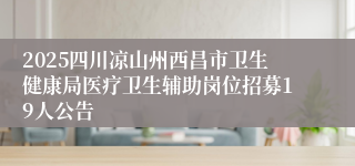 2025四川凉山州西昌市卫生健康局医疗卫生辅助岗位招募19人公告