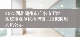 2025湖北随州市广水市卫健系统事业单位招聘第二批拟聘用人员公示