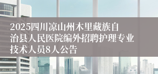 2025四川凉山州木里藏族自治县人民医院编外招聘护理专业技术人员8人公告