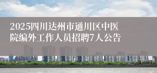 2025四川达州市通川区中医院编外工作人员招聘7人公告