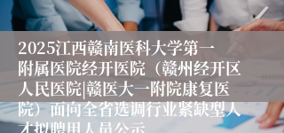 2025江西赣南医科大学第一附属医院经开医院（赣州经开区人民医院|赣医大一附院康复医院）面向全省选调行业紧缺型人才拟聘用人员公示