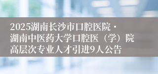 2025湖南长沙市口腔医院・湖南中医药大学口腔医（学）院高层次专业人才引进9人公告