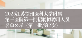 2025江苏徐州医科大学附属第三医院第一批招聘拟聘用人员名单公示（第一批/第2次）