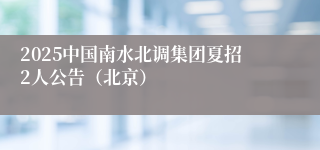 2025中国南水北调集团夏招2人公告（北京）