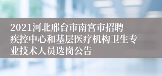 2021河北邢台市南宫市招聘疾控中心和基层医疗机构卫生专业技术人员选岗公告