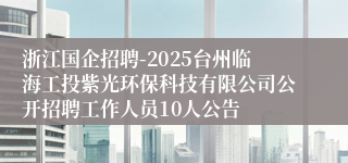 浙江国企招聘-2025台州临海工投紫光环保科技有限公司公开招聘工作人员10人公告