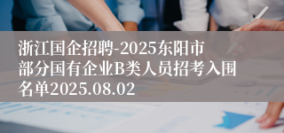 浙江国企招聘-2025东阳市部分国有企业B类人员招考入围名单2025.08.02