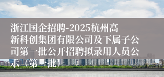浙江国企招聘-2025杭州高新科创集团有限公司及下属子公司第一批公开招聘拟录用人员公示（第一批）