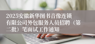 2025安徽新华图书音像连锁有限公司外包服务人员招聘（第二批）笔面试工作通知