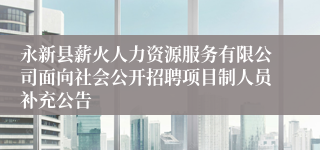 永新县薪火人力资源服务有限公司面向社会公开招聘项目制人员补充公告