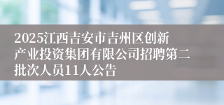 2025江西吉安市吉州区创新产业投资集团有限公司招聘第二批次人员11人公告