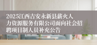 2025江西吉安永新县薪火人力资源服务有限公司面向社会招聘项目制人员补充公告